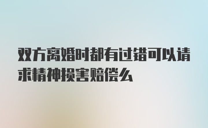 双方离婚时都有过错可以请求精神损害赔偿么