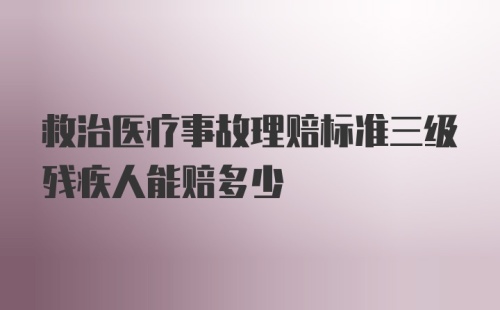 救治医疗事故理赔标准三级残疾人能赔多少