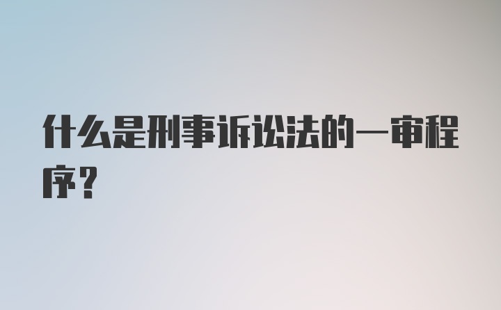 什么是刑事诉讼法的一审程序？