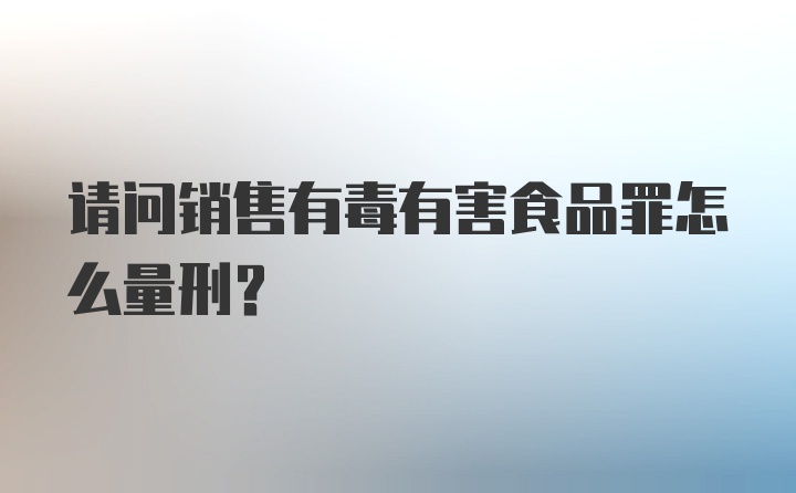 请问销售有毒有害食品罪怎么量刑？