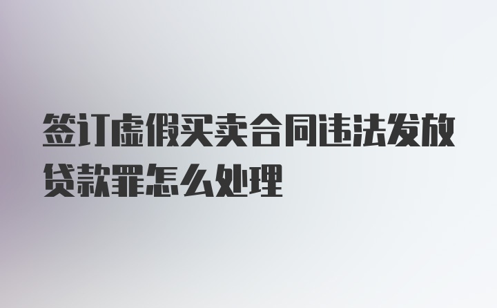 签订虚假买卖合同违法发放贷款罪怎么处理