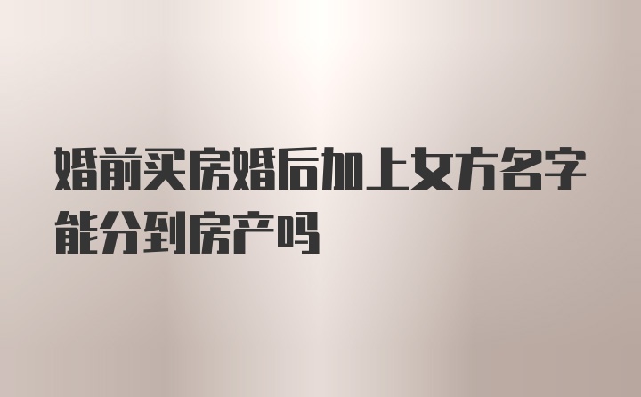 婚前买房婚后加上女方名字能分到房产吗