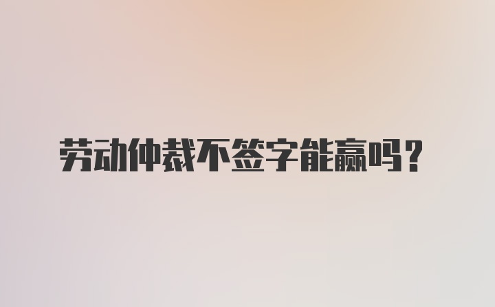 劳动仲裁不签字能赢吗？