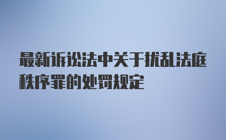 最新诉讼法中关于扰乱法庭秩序罪的处罚规定