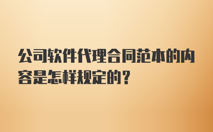 公司软件代理合同范本的内容是怎样规定的？