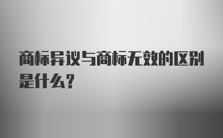 商标异议与商标无效的区别是什么？