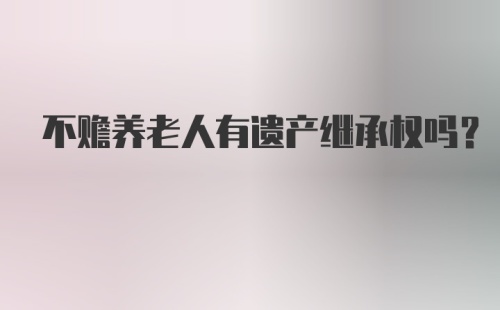 不赡养老人有遗产继承权吗？