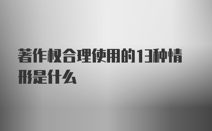 著作权合理使用的13种情形是什么