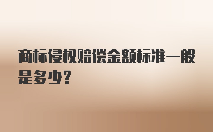 商标侵权赔偿金额标准一般是多少？