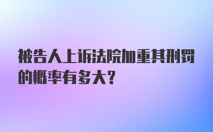 被告人上诉法院加重其刑罚的概率有多大？