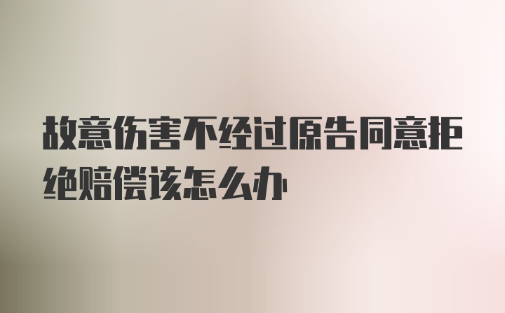 故意伤害不经过原告同意拒绝赔偿该怎么办