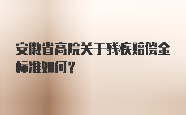 安徽省高院关于残疾赔偿金标准如何？