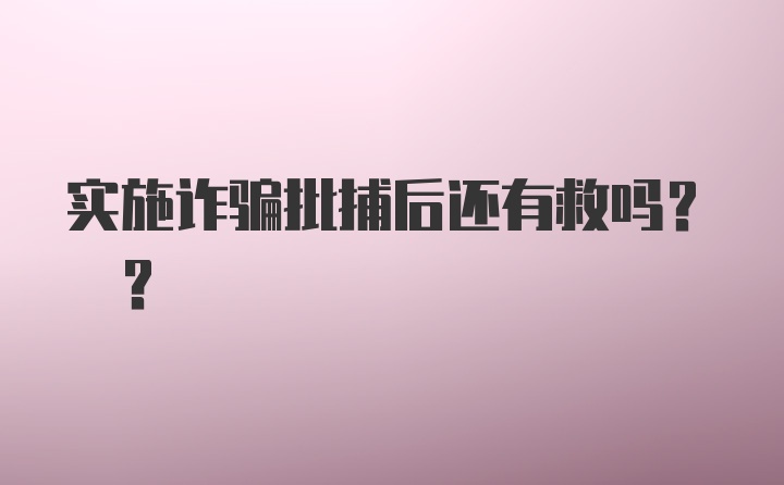 实施诈骗批捕后还有救吗? ?