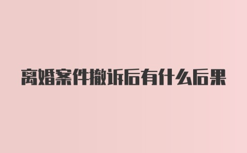 离婚案件撤诉后有什么后果