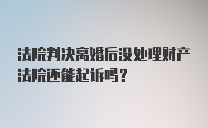 法院判决离婚后没处理财产法院还能起诉吗？