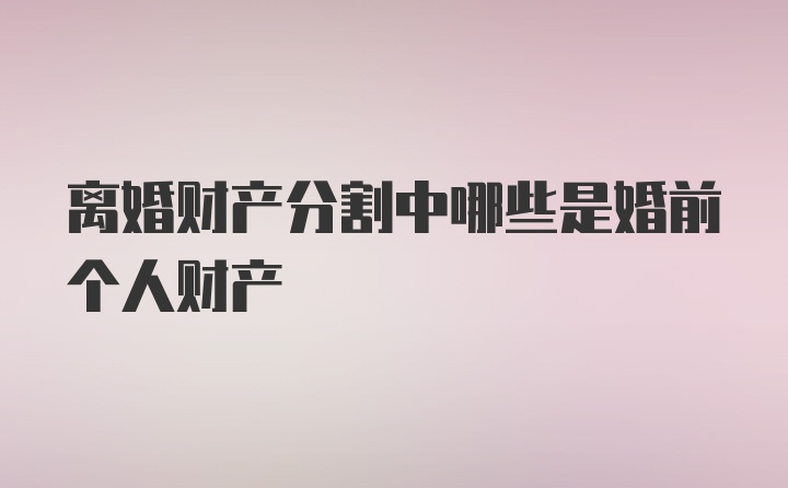 离婚财产分割中哪些是婚前个人财产