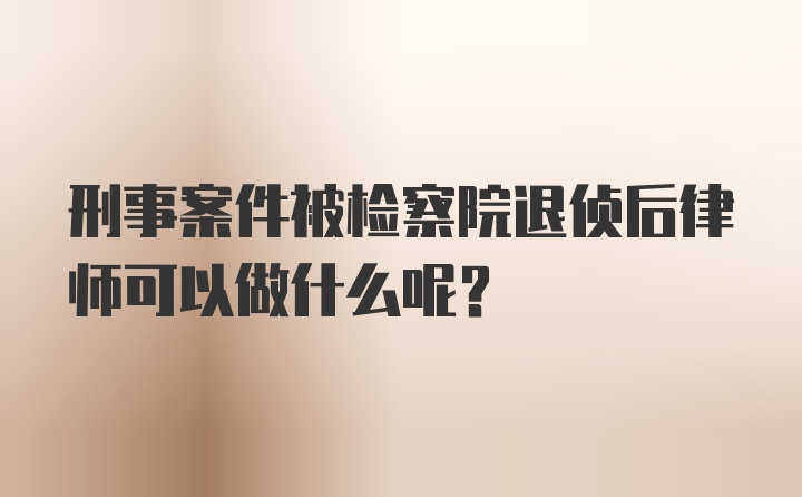 刑事案件被检察院退侦后律师可以做什么呢？