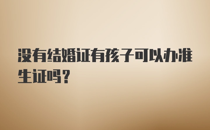 没有结婚证有孩子可以办准生证吗？