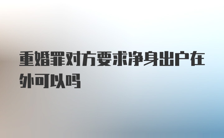 重婚罪对方要求净身出户在外可以吗