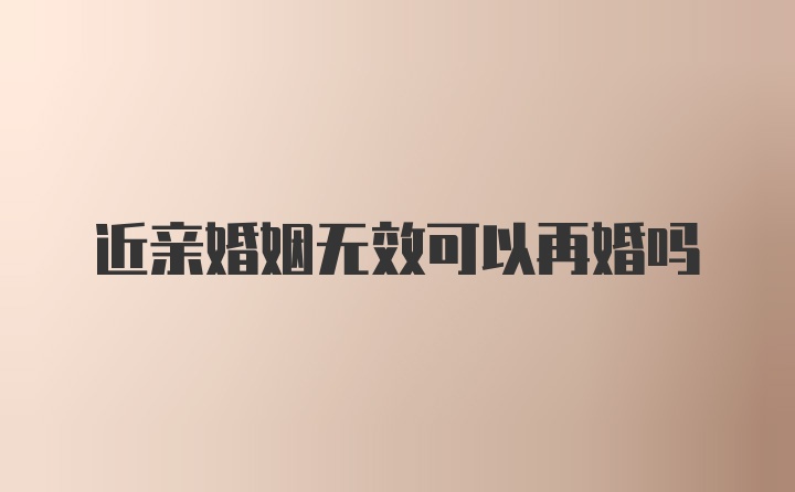 近亲婚姻无效可以再婚吗