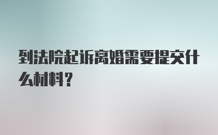 到法院起诉离婚需要提交什么材料?