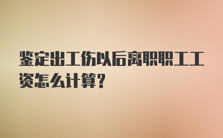 鉴定出工伤以后离职职工工资怎么计算？