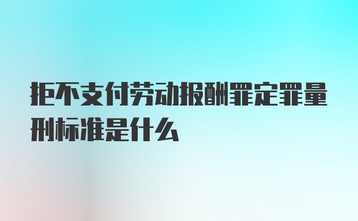 拒不支付劳动报酬罪定罪量刑标准是什么