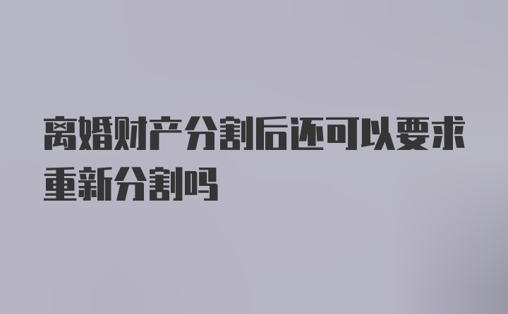 离婚财产分割后还可以要求重新分割吗