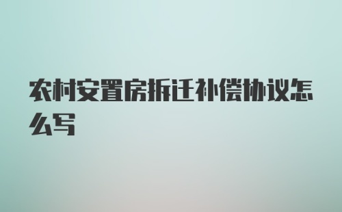 农村安置房拆迁补偿协议怎么写