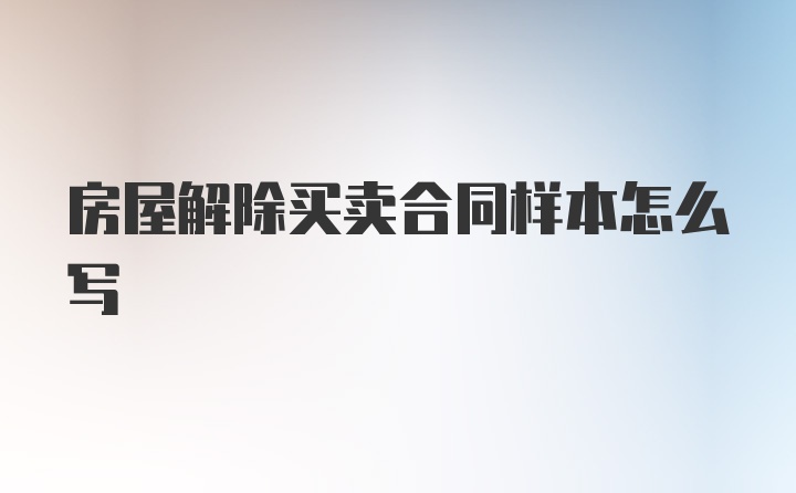 房屋解除买卖合同样本怎么写