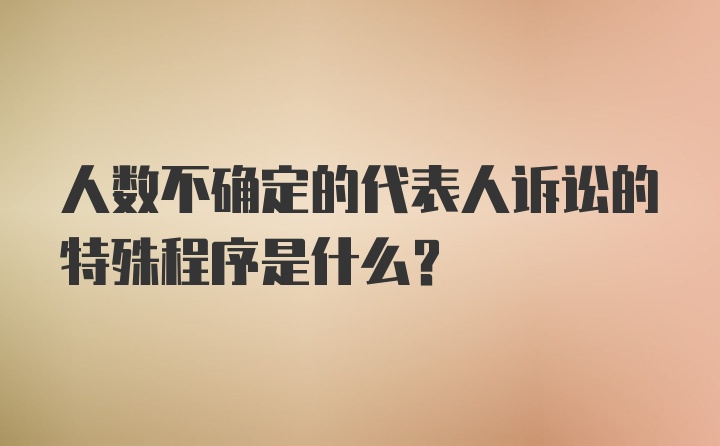 人数不确定的代表人诉讼的特殊程序是什么?