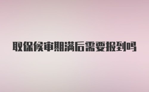 取保候审期满后需要报到吗