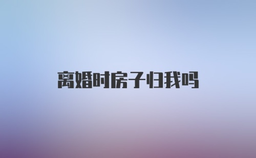 离婚时房子归我吗