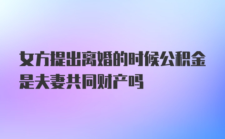 女方提出离婚的时候公积金是夫妻共同财产吗