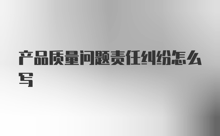 产品质量问题责任纠纷怎么写