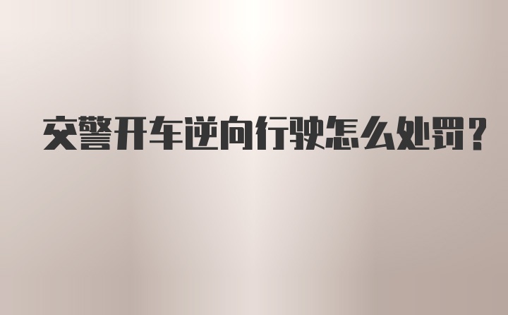 交警开车逆向行驶怎么处罚？