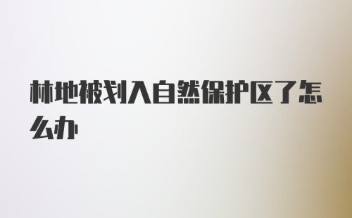 林地被划入自然保护区了怎么办