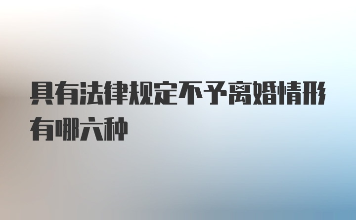 具有法律规定不予离婚情形有哪六种