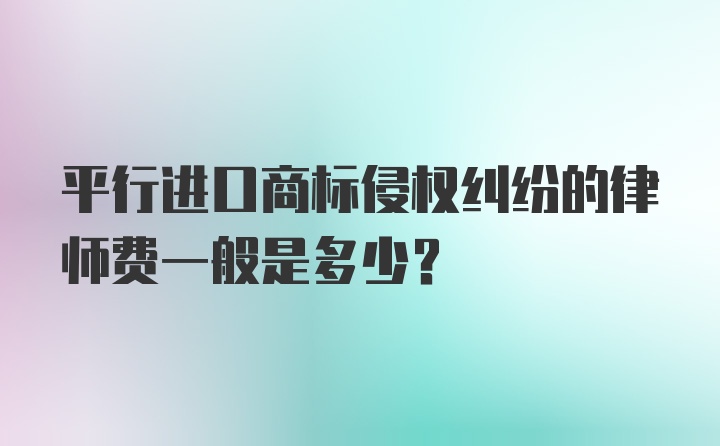 平行进口商标侵权纠纷的律师费一般是多少？