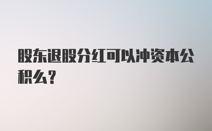 股东退股分红可以冲资本公积么？