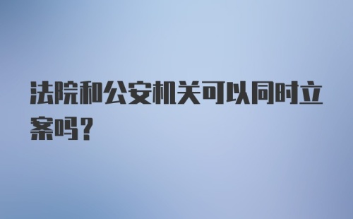 法院和公安机关可以同时立案吗？