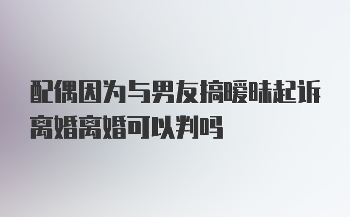 配偶因为与男友搞暧昧起诉离婚离婚可以判吗