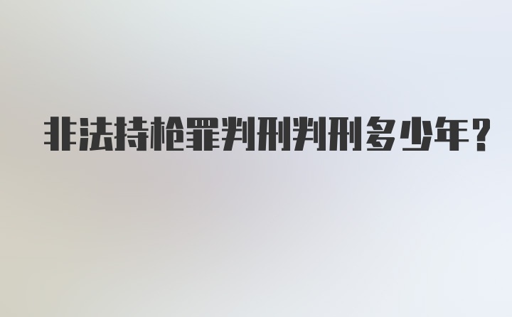 非法持枪罪判刑判刑多少年？