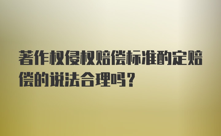 著作权侵权赔偿标准酌定赔偿的说法合理吗?