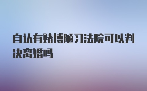 自认有赌博陋习法院可以判决离婚吗