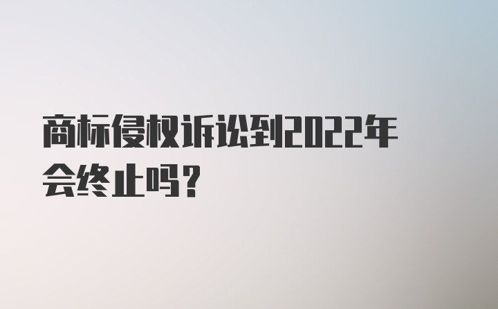 商标侵权诉讼到2022年会终止吗?