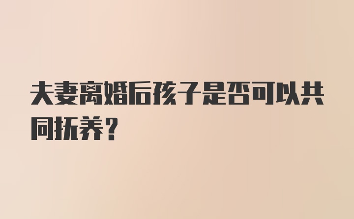 夫妻离婚后孩子是否可以共同抚养？