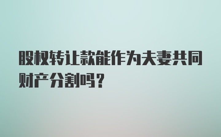 股权转让款能作为夫妻共同财产分割吗？