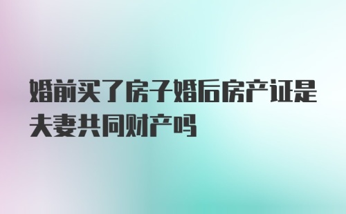 婚前买了房子婚后房产证是夫妻共同财产吗