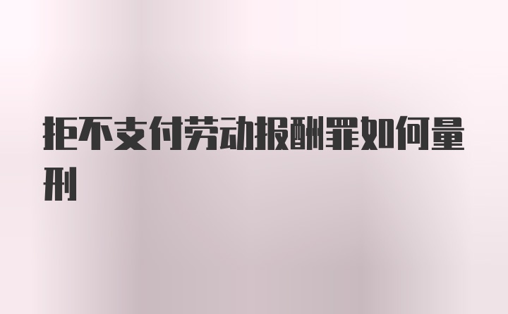 拒不支付劳动报酬罪如何量刑